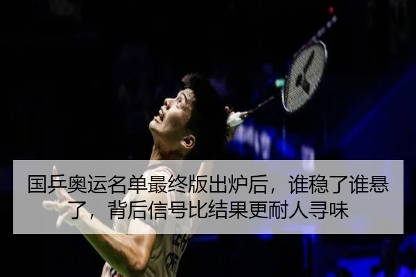 国乒奥运名单最终版出炉后，谁稳了谁悬了，背后信号比结果更耐人寻味