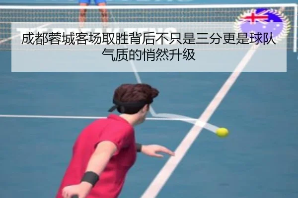 成都蓉城客场取胜背后不只是三分更是球队气质的悄然升级
