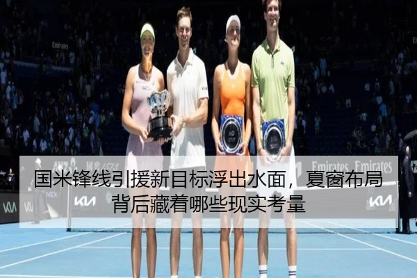 国米锋线引援新目标浮出水面，夏窗布局背后藏着哪些现实考量